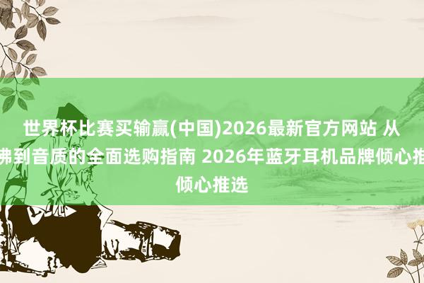 世界杯比赛买输赢(中国)2026最新官方网站 从鼎沸到音质的全面选购指南 202