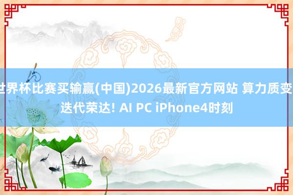 世界杯比赛买输赢(中国)2026最新官方网站 算力质变， 迭代荣达! AI PC iPhone4时刻