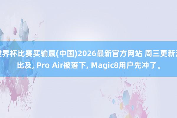 世界杯比赛买输赢(中国)2026最新官方网站 周三更新没比及， Pro Air被落下， Magic8用户先冲了。