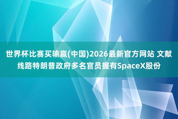 世界杯比赛买输赢(中国)2026最新官方网站 文献线路特朗普政府多名官员握有SpaceX股份