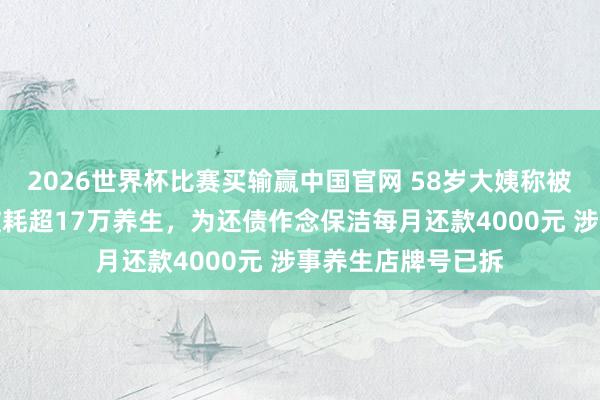 2026世界杯比赛买输赢中国官网 58岁大姨称被伴计迷惑借网贷破耗超17万养生，为还债作念保洁每月还款4000元 涉事养生店牌号已拆