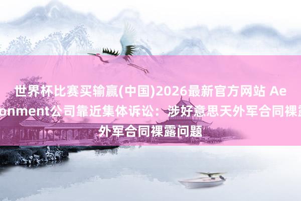 世界杯比赛买输赢(中国)2026最新官方网站 AeroVironment公司靠近集体诉讼：涉好意思天外军合同裸露问题