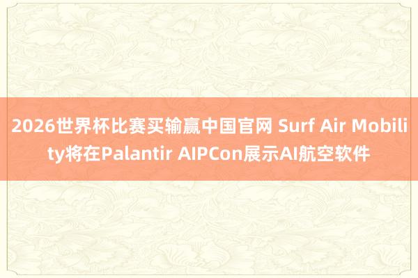 2026世界杯比赛买输赢中国官网 Surf Air Mobility将在Palantir AIPCon展示AI航空软件