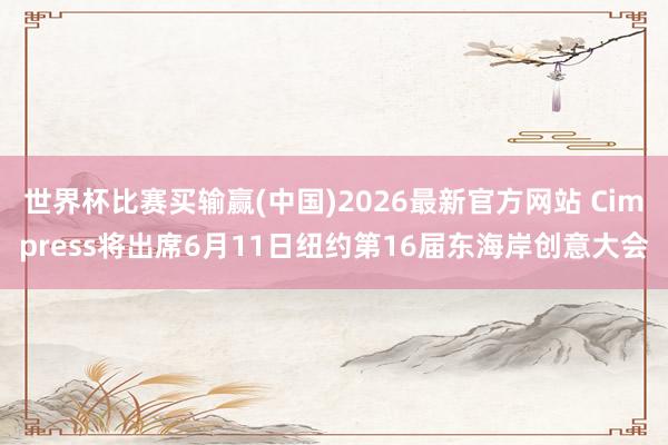 世界杯比赛买输赢(中国)2026最新官方网站 Cimpress将出席6月11日纽约第16届东海岸创意大会