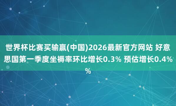 世界杯比赛买输赢(中国)2026最新官方网站 好意思国第一季度坐褥率环比增长0.3% 预估增长0.4%
