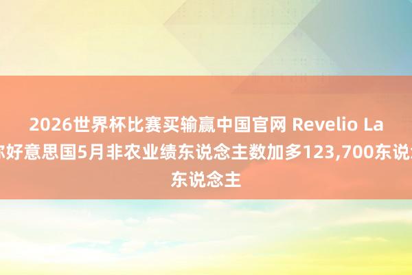 2026世界杯比赛买输赢中国官网 Revelio Labs称好意思国5月非农业绩东说念主数加多123，700东说念主