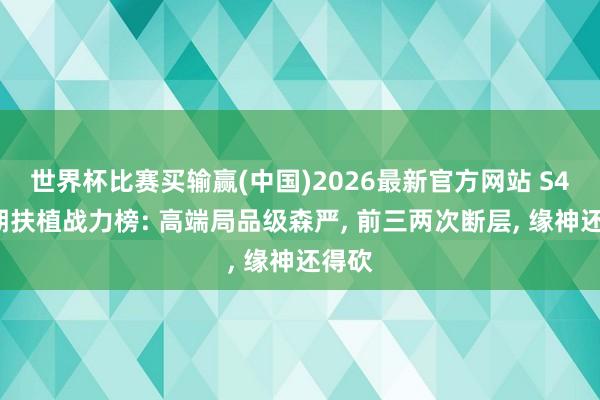 世界杯比赛买输赢(中国)2026最新官方网站 S43末期扶植战力榜: 高端局品级森严， 前三两次断层， 缘神还得砍