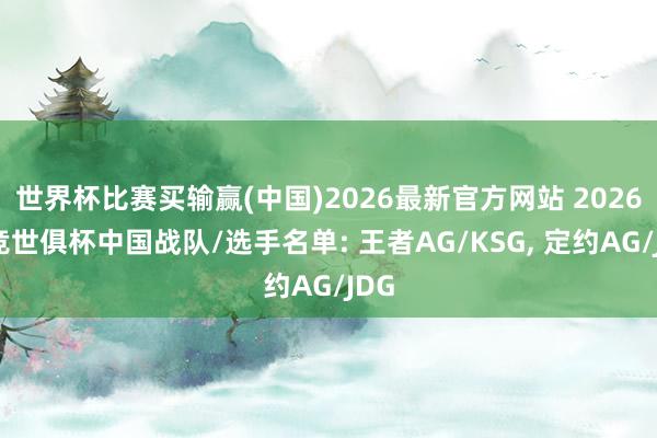 世界杯比赛买输赢(中国)2026最新官方网站 2026电竞世俱杯中国战队/选手名单: 王者AG/KSG， 定约AG/JDG
