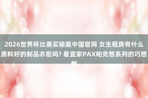 2026世界杯比赛买输赢中国官网 女生租房有什么质料好的制品衣柜吗? 看宜家PAX帕克想系列的巧想