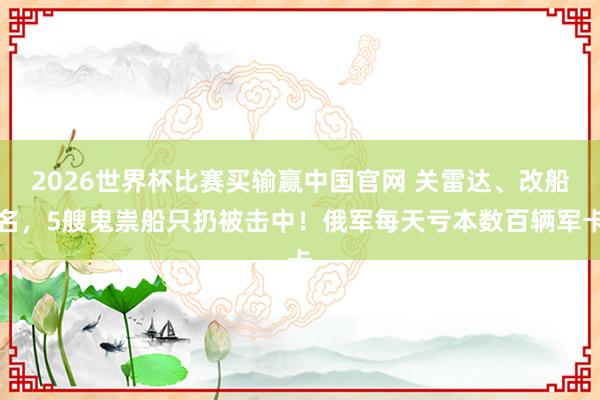 2026世界杯比赛买输赢中国官网 关雷达、改船名，5艘鬼祟船只扔被击中！俄军每天亏本数百辆军卡