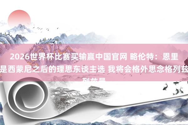 2026世界杯比赛买输赢中国官网 略伦特：恩里克是西蒙尼之后的理思东谈主选 我将会格外思念格列兹曼
