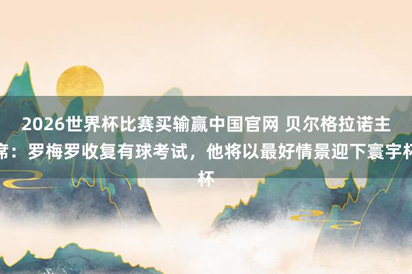2026世界杯比赛买输赢中国官网 贝尔格拉诺主席：罗梅罗收复有球考试，他将以最好情景迎下寰宇杯