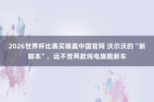 2026世界杯比赛买输赢中国官网 沃尔沃的“新脚本”,远不啻两款纯电旗舰新车
