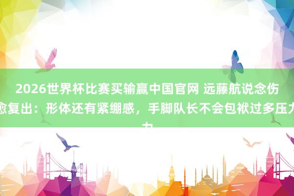 2026世界杯比赛买输赢中国官网 远藤航说念伤愈复出:形体还有紧绷感,手脚队长不会包袱过多压力