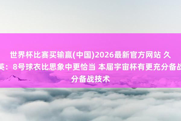 世界杯比赛买输赢(中国)2026最新官方网站 久保建英:8号球衣比思象中更恰当 本届宇宙杯有更充分备战技术