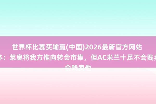 世界杯比赛买输赢(中国)2026最新官方网站 米体：莱奥将我方推向转会市集，但AC米兰十足不会贱卖他