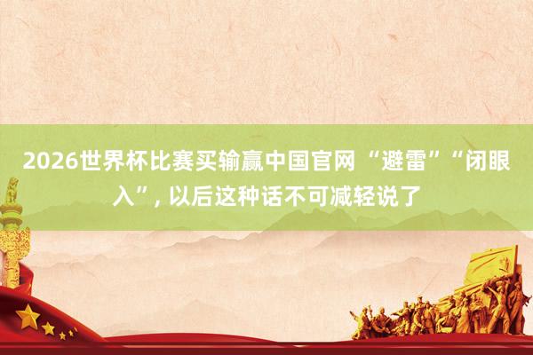 2026世界杯比赛买输赢中国官网 “避雷”“闭眼入”， 以后这种话不可减轻说了
