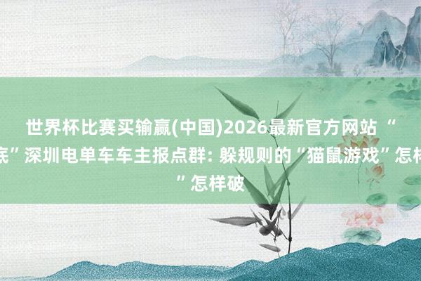 世界杯比赛买输赢(中国)2026最新官方网站 “卧底”深圳电单车车主报点群: 躲规则的“猫鼠游戏”怎样破