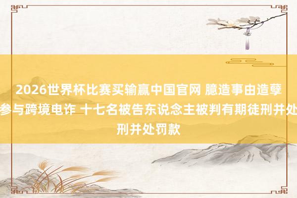 2026世界杯比赛买输赢中国官网 臆造事由造孽出境参与跨境电诈 十七名被告东说念主被判有期徒刑并处罚款