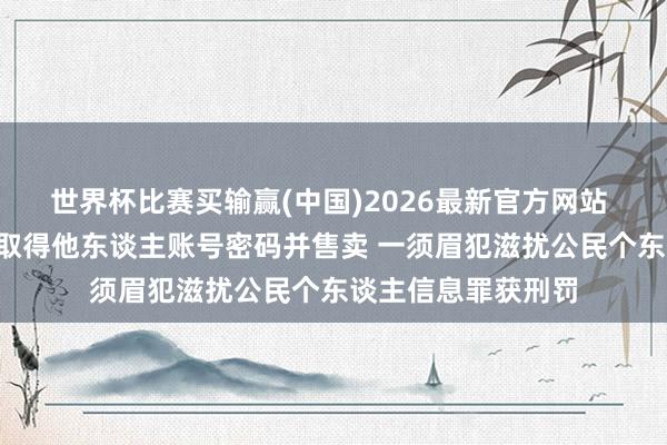 世界杯比赛买输赢(中国)2026最新官方网站 利用“撞库”软件取得他东谈主账号密码并售卖 一须眉犯滋扰公民个东谈主信息罪获刑罚