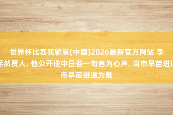 世界杯比赛买输赢(中国)2026最新官方网站 李在明尽然贤人， 他公开送中日各一句言为心声， 高市早苗进退为难