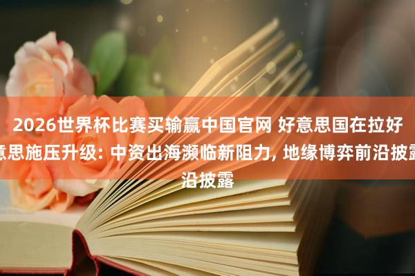 2026世界杯比赛买输赢中国官网 好意思国在拉好意思施压升级: 中资出海濒临新阻力， 地缘博弈前沿披露