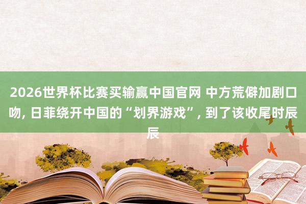 2026世界杯比赛买输赢中国官网 中方荒僻加剧口吻， 日菲绕开中国的“划界游戏”， 到了该收尾时辰
