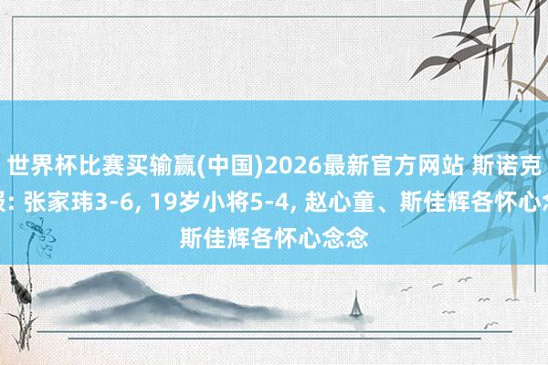 世界杯比赛买输赢(中国)2026最新官方网站 斯诺克战报: 张家玮3-6， 19岁小将5-4， 赵心童、斯佳辉各怀心念念