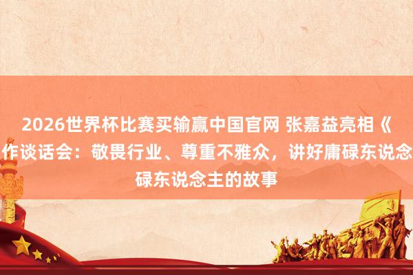 2026世界杯比赛买输赢中国官网 张嘉益亮相《主角》创作谈话会：敬畏行业、尊重不雅众，讲好庸碌东说念主的故事
