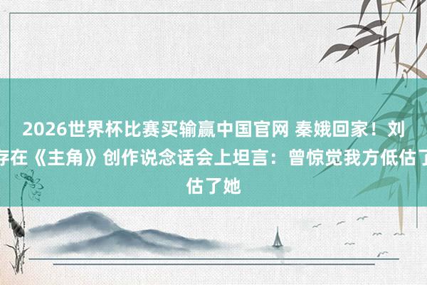 2026世界杯比赛买输赢中国官网 秦娥回家！刘浩存在《主角》创作说念话会上坦言：曾惊觉我方低估了她