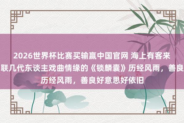 2026世界杯比赛买输赢中国官网 海上有客来|迟小秋:串联几代东谈主戏曲情缘的《锁麟囊》历经风雨,善良好意思好依旧