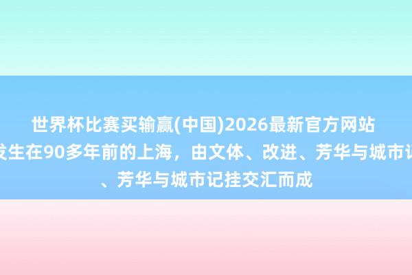 世界杯比赛买输赢(中国)2026最新官方网站 这部微短剧发生在90多年前的上海，由文体、改进、芳华与城市记挂交汇而成