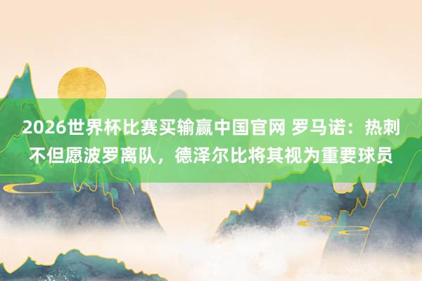 2026世界杯比赛买输赢中国官网 罗马诺：热刺不但愿波罗离队，德泽尔比将其视为重要球员