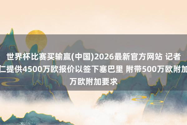 世界杯比赛买输赢(中国)2026最新官方网站 记者：拜仁提供4500万欧报价以签下塞巴里 附带500万欧附加要求