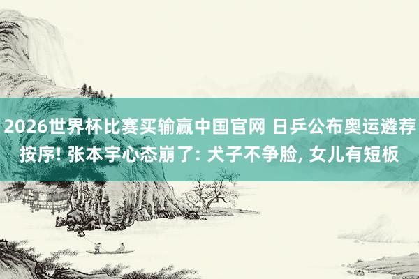 2026世界杯比赛买输赢中国官网 日乒公布奥运遴荐按序! 张本宇心态崩了: 犬子不争脸, 女儿有短板