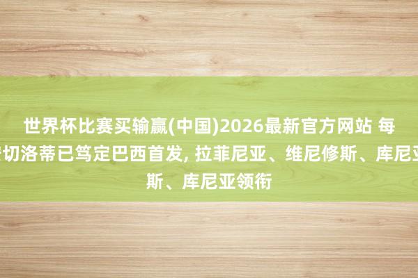 世界杯比赛买输赢(中国)2026最新官方网站 每体: 安切洛蒂已笃定巴西首发， 拉菲尼亚、维尼修斯、库尼亚领衔