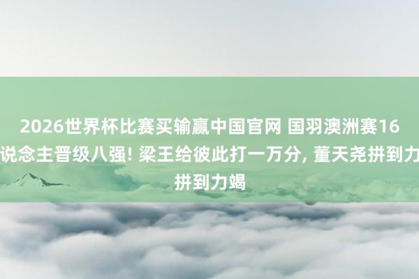 2026世界杯比赛买输赢中国官网 国羽澳洲赛16东说念主晋级八强! 梁王给彼此打一万分， 董天尧拼到力竭