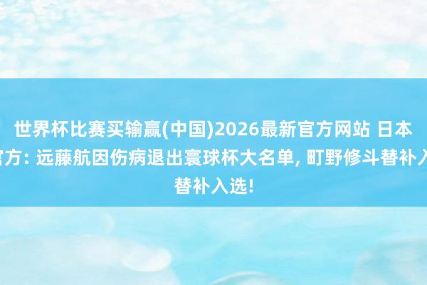 世界杯比赛买输赢(中国)2026最新官方网站 日本队官方: 远藤航因伤病退出寰球杯大名单， 町野修斗替补入选!