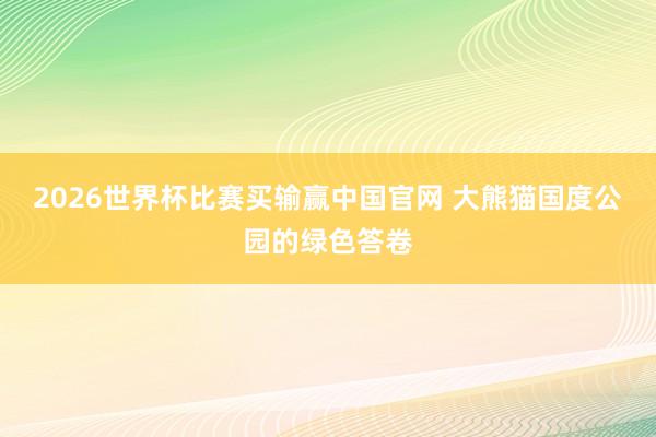 2026世界杯比赛买输赢中国官网 大熊猫国度公园的绿色答卷