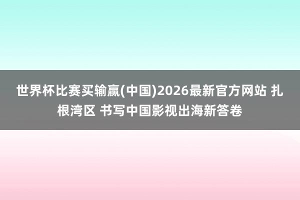 世界杯比赛买输赢(中国)2026最新官方网站 扎根湾区 书写中国影视出海新答卷