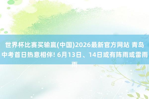 世界杯比赛买输赢(中国)2026最新官方网站 青岛中考首日热意相伴! 6月13日、14日或有阵雨或雷雨