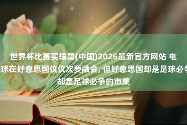 世界杯比赛买输赢(中国)2026最新官方网站 电讯报: 足球在好意思国仅仅次要融会， 但好意思国却是足球必争的市集