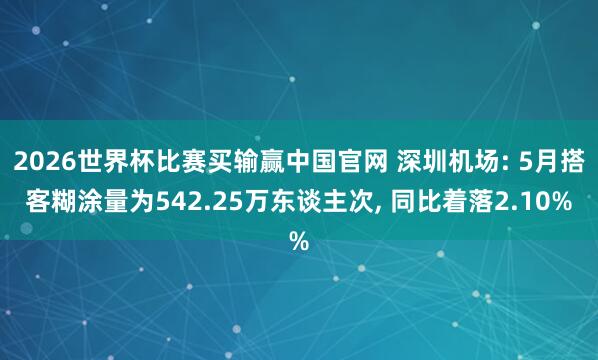 2026世界杯比赛买输赢中国官网 深圳机场: 5月搭客糊涂量为542.25万东谈主次， 同比着落2.10%