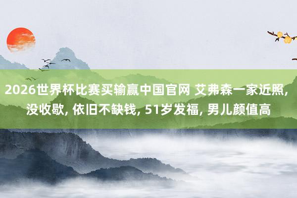 2026世界杯比赛买输赢中国官网 艾弗森一家近照， 没收歇， 依旧不缺钱， 51岁发福， 男儿颜值高