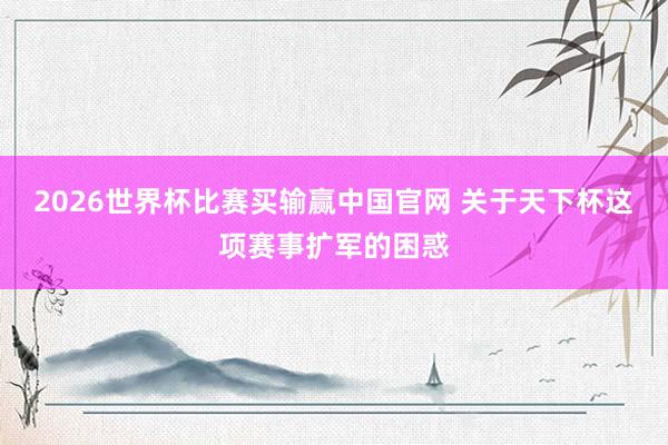 2026世界杯比赛买输赢中国官网 关于天下杯这项赛事扩军的困惑