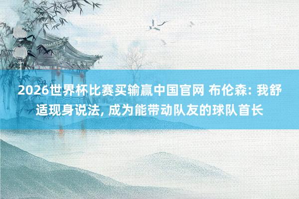 2026世界杯比赛买输赢中国官网 布伦森: 我舒适现身说法, 成为能带动队友的球队首长