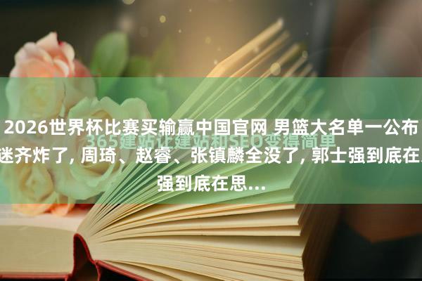 2026世界杯比赛买输赢中国官网 男篮大名单一公布， 球迷齐炸了， 周琦、赵睿、张镇麟全没了， 郭士强到底在思...
