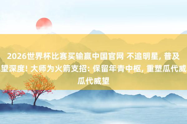 2026世界杯比赛买输赢中国官网 不追明星， 普及威望深度! 大师为火箭支招: 保留年青中枢， 重塑瓜代威望