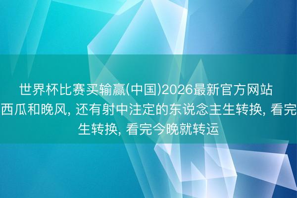 世界杯比赛买输赢(中国)2026最新官方网站 六月不光有西瓜和晚风， 还有射中注定的东说念主生转换， 看完今晚就转运