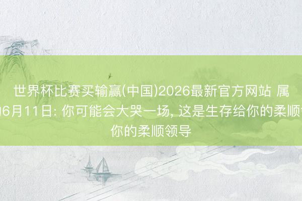 世界杯比赛买输赢(中国)2026最新官方网站 属猪的6月11日: 你可能会大哭一场， 这是生存给你的柔顺领导